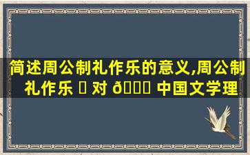 简述周公制礼作乐的意义,周公制礼作乐 ☘ 对 🐛 中国文学理性精神和典雅风格形成的影响